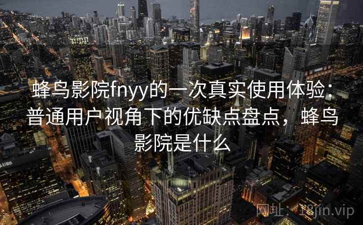 蜂鸟影院fnyy的一次真实使用体验：普通用户视角下的优缺点盘点，蜂鸟影院是什么