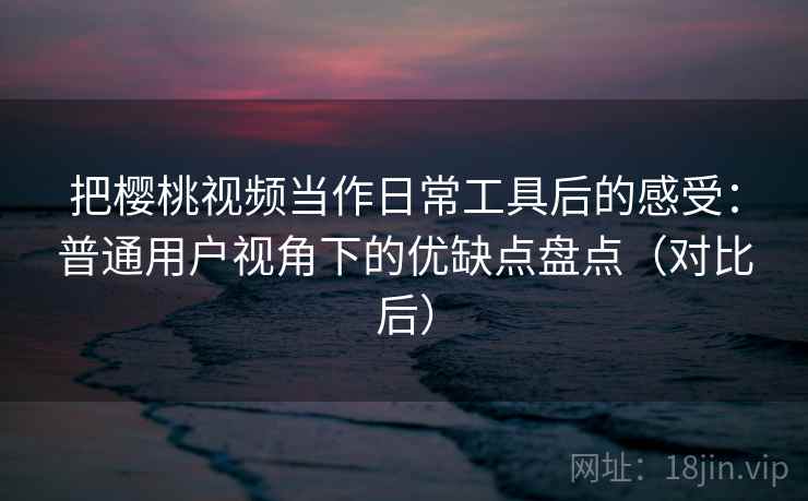 把樱桃视频当作日常工具后的感受：普通用户视角下的优缺点盘点（对比后）