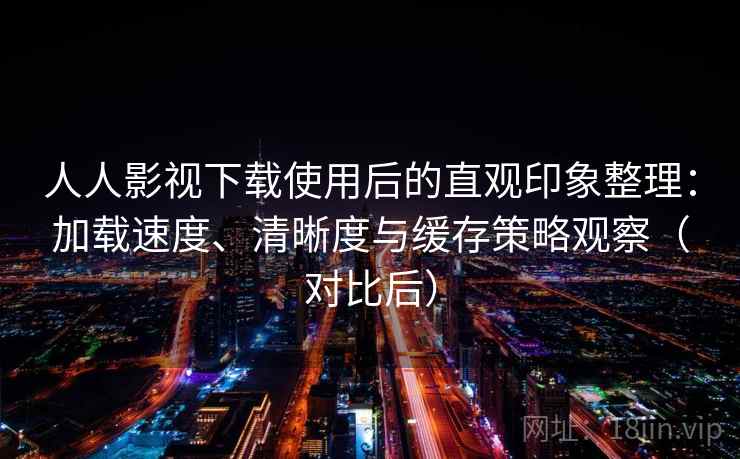 人人影视下载使用后的直观印象整理：加载速度、清晰度与缓存策略观察（对比后）