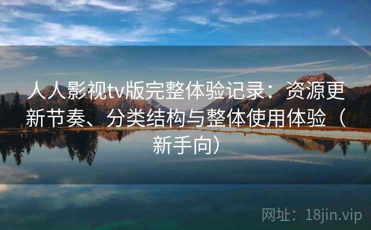人人影视tv版完整体验记录：资源更新节奏、分类结构与整体使用体验（新手向）