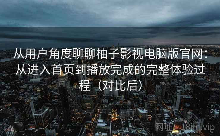 从用户角度聊聊柚子影视电脑版官网：从进入首页到播放完成的完整体验过程（对比后）