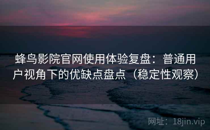 蜂鸟影院官网使用体验复盘:普通用户视角下的优缺点盘点(稳定性观察) 蜂鸟影院官网使用体验复盘:普通用户视角下的优缺点盘点(稳定性观察)