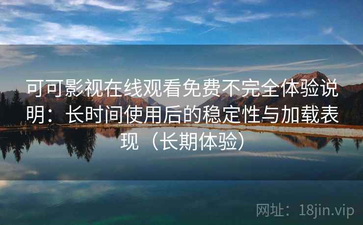 可可影视在线观看免费不完全体验说明：长时间使用后的稳定性与加载表现（长期体验）