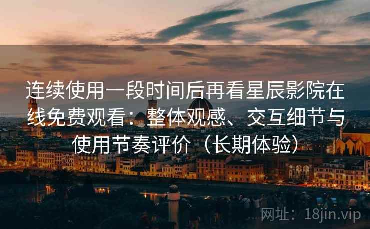 连续使用一段时间后再看星辰影院在线免费观看:整体观感、交互细节与使用节奏评价(长期体验) 连续使用一段时间后再看星辰影院在线免费观看:整体观感、交互细节与使用节奏评价(长期体验)