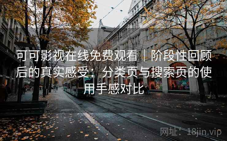 可可影视在线免费观看|阶段性回顾后的真实感受:分类页与搜索页的使用手感对比 可可影视在线免费观看|阶段性回顾后的真实感受:分类页与搜索页的使用手感对比