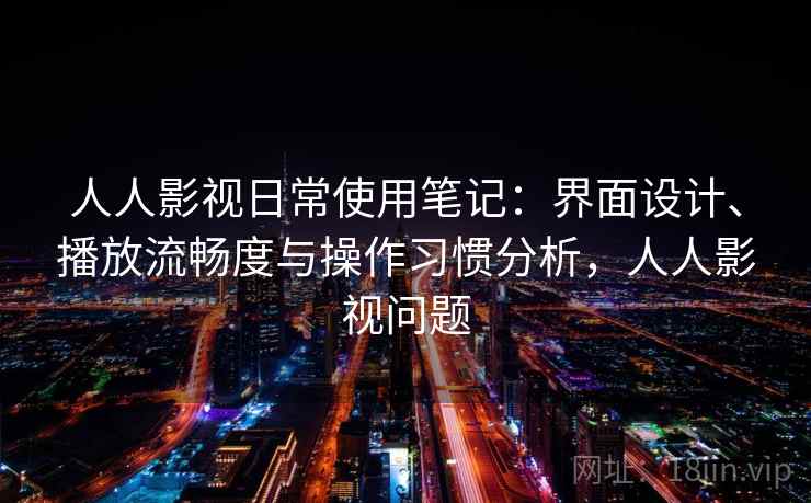 人人影视日常使用笔记：界面设计、播放流畅度与操作习惯分析，人人影视问题