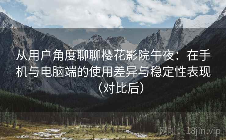 从用户角度聊聊樱花影院午夜：在手机与电脑端的使用差异与稳定性表现（对比后）
