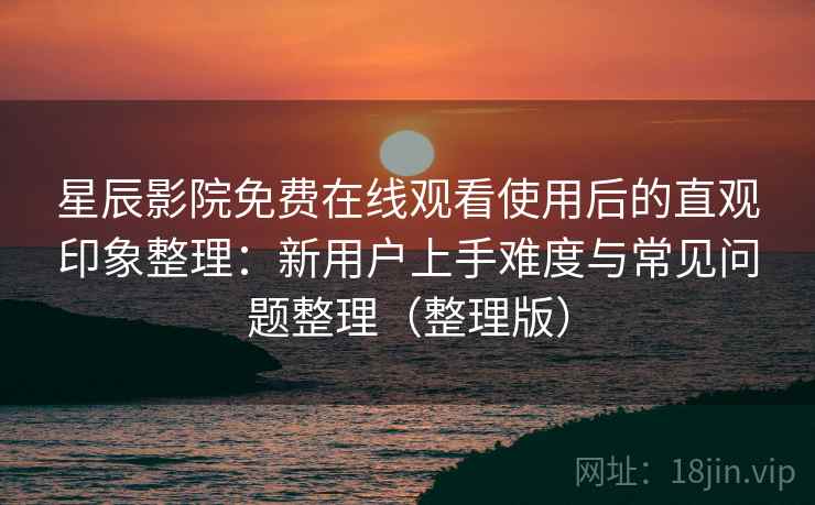 星辰影院免费在线观看使用后的直观印象整理：新用户上手难度与常见问题整理（整理版）