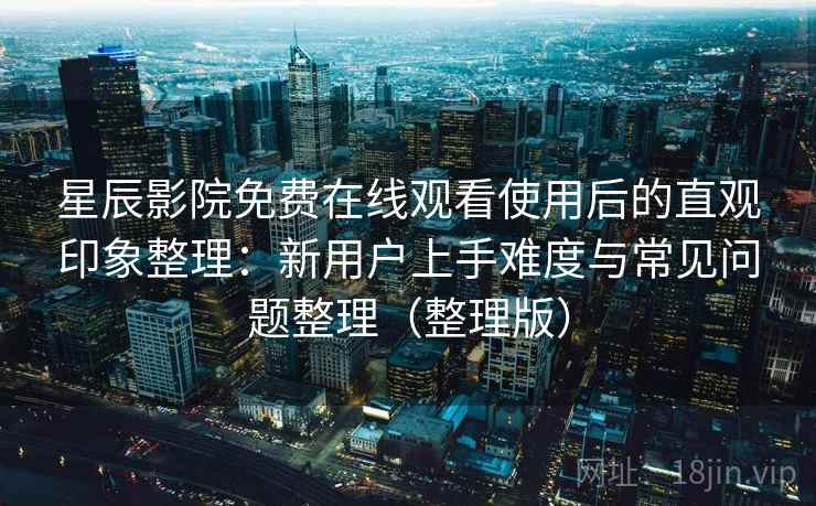 星辰影院免费在线观看使用后的直观印象整理：新用户上手难度与常见问题整理（整理版）