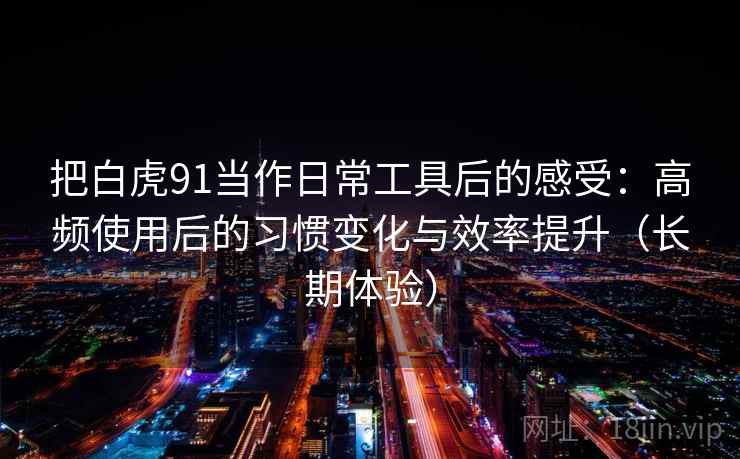 把白虎91当作日常工具后的感受:高频使用后的习惯变化与效率提升(长期体验) 把白虎91当作日常工具后的感受:高频使用后的习惯变化与效率提升(长期体验)