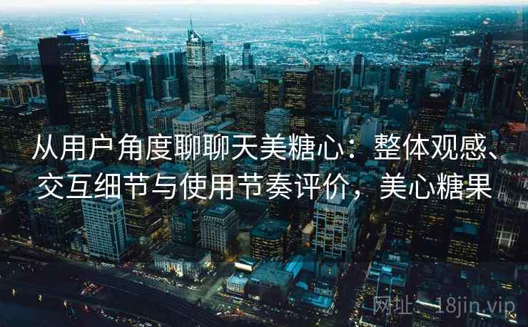 从用户角度聊聊天美糖心：整体观感、交互细节与使用节奏评价，美心糖果