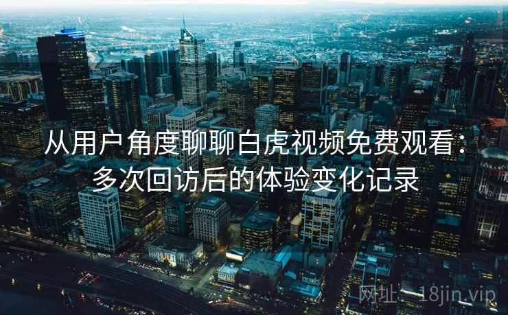 从用户角度聊聊白虎视频免费观看：多次回访后的体验变化记录