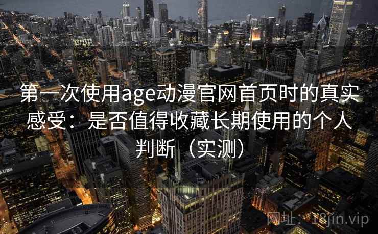 第一次使用age动漫官网首页时的真实感受：是否值得收藏长期使用的个人判断（实测）
