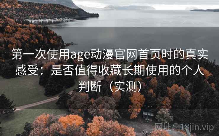 第一次使用age动漫官网首页时的真实感受：是否值得收藏长期使用的个人判断（实测）