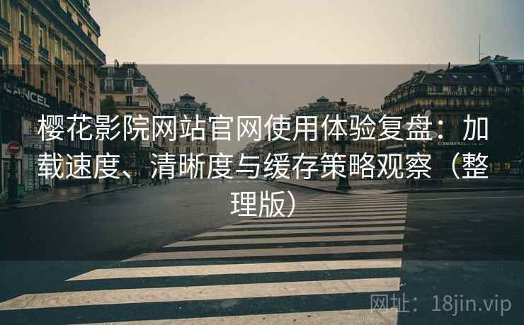 樱花影院网站官网使用体验复盘：加载速度、清晰度与缓存策略观察（整理版）