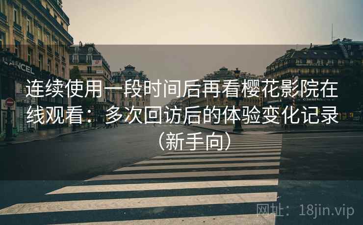 连续使用一段时间后再看樱花影院在线观看：多次回访后的体验变化记录（新手向）