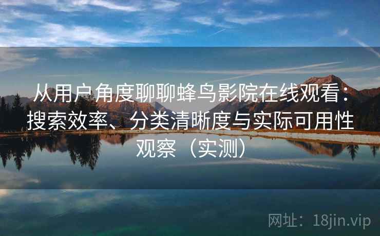 从用户角度聊聊蜂鸟影院在线观看:搜索效率、分类清晰度与实际可用性观察(实测) 从用户角度聊聊蜂鸟影院在线观看:搜索效率、分类清晰度与实际可用性观察(实测)