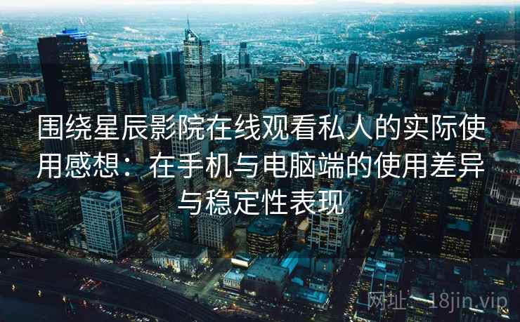 围绕星辰影院在线观看私人的实际使用感想：在手机与电脑端的使用差异与稳定性表现