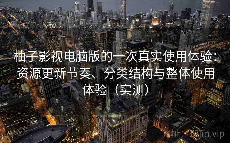 柚子影视电脑版的一次真实使用体验：资源更新节奏、分类结构与整体使用体验（实测）