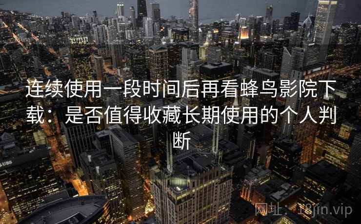 连续使用一段时间后再看蜂鸟影院下载：是否值得收藏长期使用的个人判断