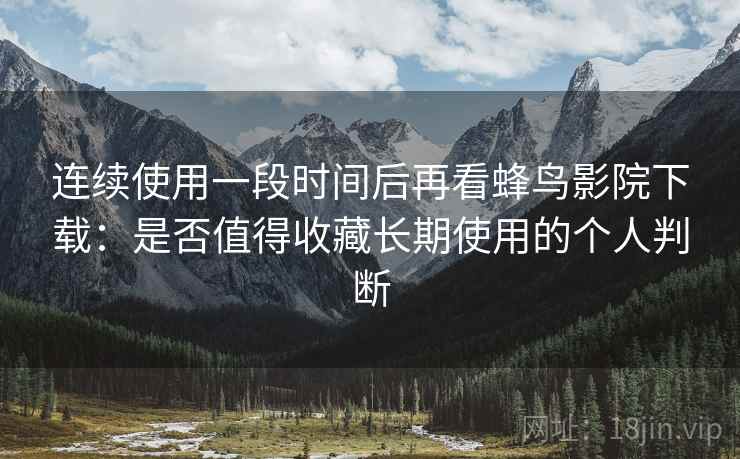 连续使用一段时间后再看蜂鸟影院下载：是否值得收藏长期使用的个人判断