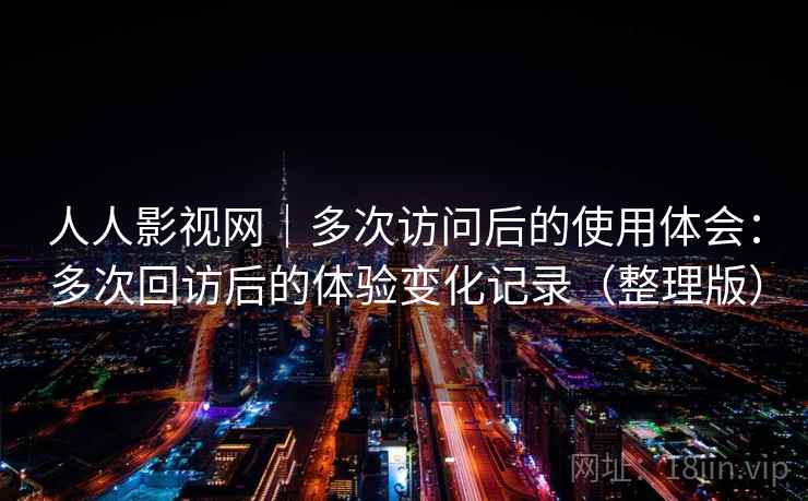 人人影视网｜多次访问后的使用体会：多次回访后的体验变化记录（整理版）