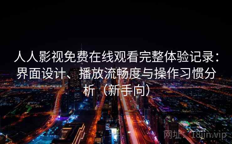 人人影视免费在线观看完整体验记录：界面设计、播放流畅度与操作习惯分析（新手向）