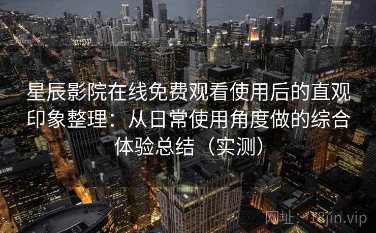 星辰影院在线免费观看使用后的直观印象整理：从日常使用角度做的综合体验总结（实测）