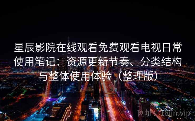 星辰影院在线观看免费观看电视日常使用笔记：资源更新节奏、分类结构与整体使用体验（整理版）