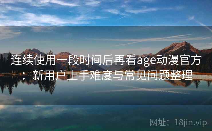 连续使用一段时间后再看age动漫官方：新用户上手难度与常见问题整理