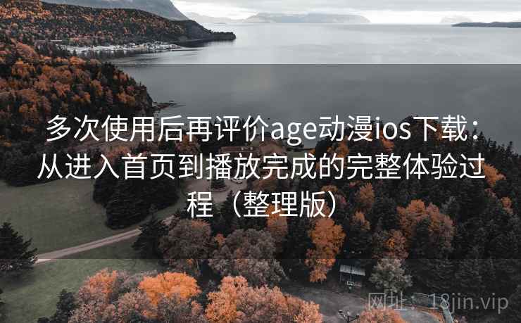 多次使用后再评价age动漫ios下载：从进入首页到播放完成的完整体验过程（整理版）