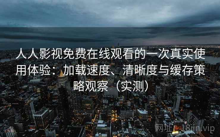 人人影视免费在线观看的一次真实使用体验：加载速度、清晰度与缓存策略观察（实测）