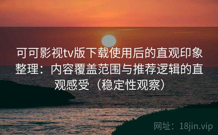 可可影视tv版下载使用后的直观印象整理：内容覆盖范围与推荐逻辑的直观感受（稳定性观察）