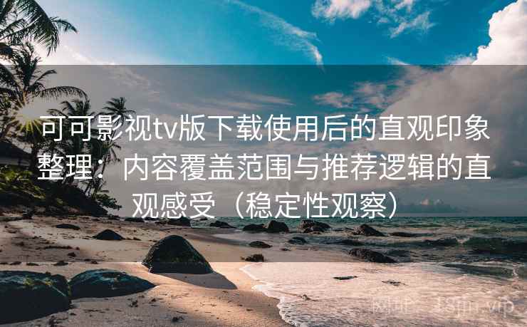 可可影视tv版下载使用后的直观印象整理：内容覆盖范围与推荐逻辑的直观感受（稳定性观察）