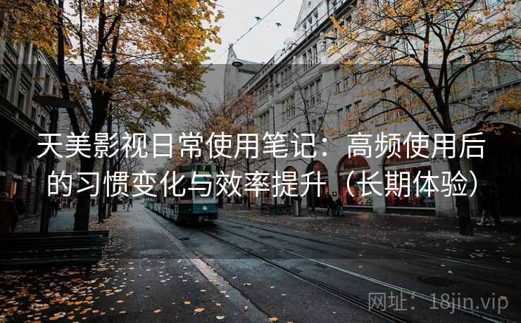 天美影视日常使用笔记：高频使用后的习惯变化与效率提升（长期体验）