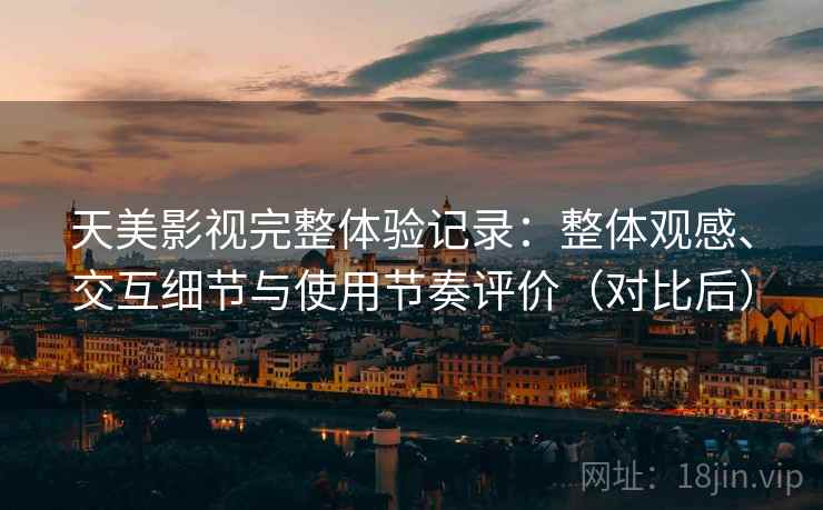 天美影视完整体验记录：整体观感、交互细节与使用节奏评价（对比后）