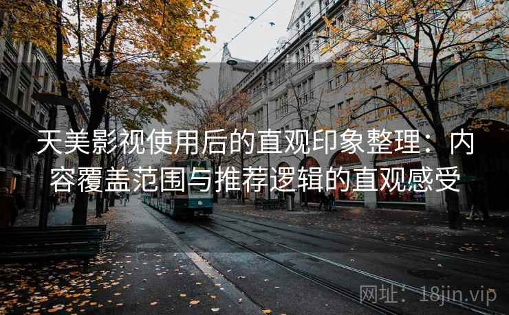 天美影视使用后的直观印象整理：内容覆盖范围与推荐逻辑的直观感受