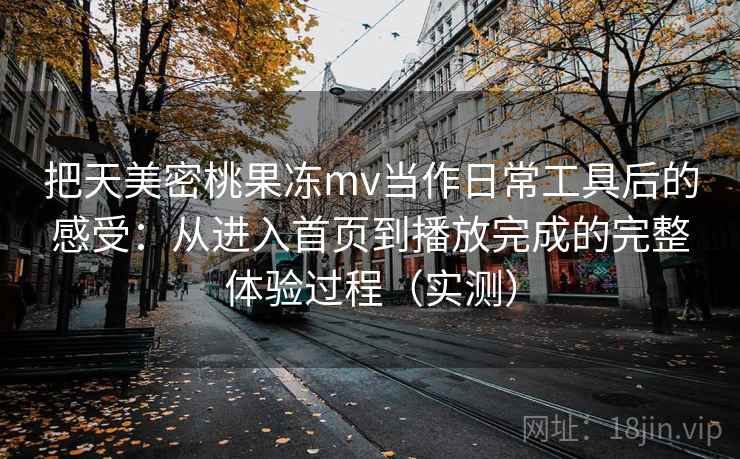 把天美密桃果冻mv当作日常工具后的感受：从进入首页到播放完成的完整体验过程（实测）