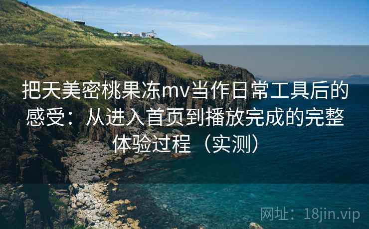 把天美密桃果冻mv当作日常工具后的感受：从进入首页到播放完成的完整体验过程（实测）
