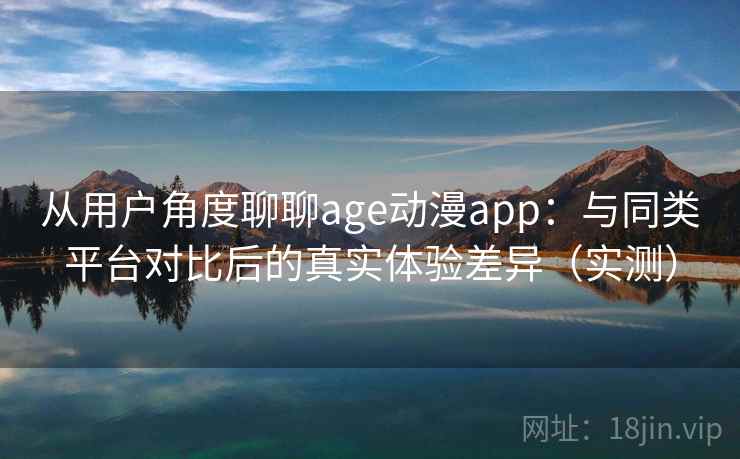 从用户角度聊聊age动漫app：与同类平台对比后的真实体验差异（实测）