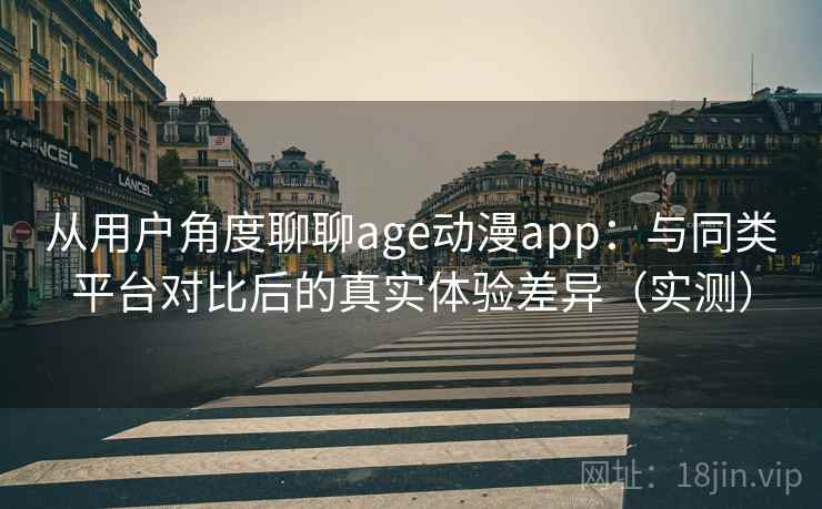 从用户角度聊聊age动漫app：与同类平台对比后的真实体验差异（实测）