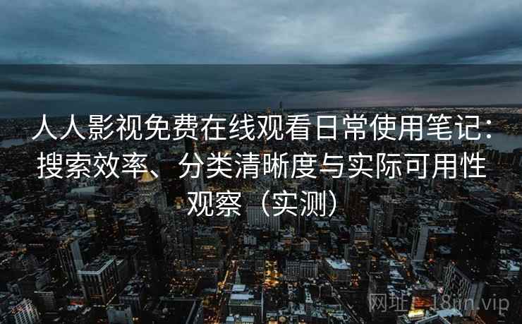 人人影视免费在线观看日常使用笔记：搜索效率、分类清晰度与实际可用性观察（实测）