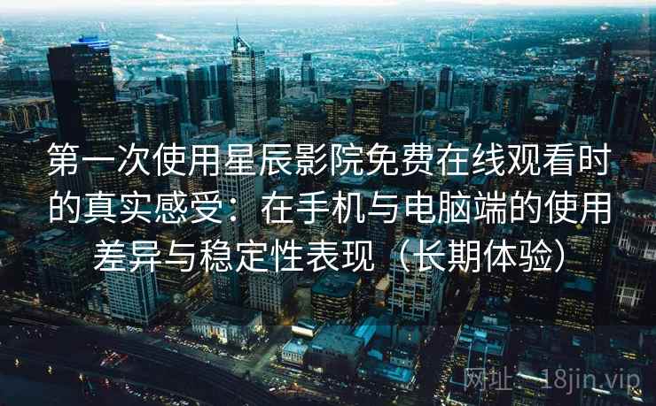 第一次使用星辰影院免费在线观看时的真实感受：在手机与电脑端的使用差异与稳定性表现（长期体验）