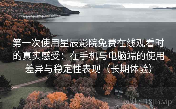 第一次使用星辰影院免费在线观看时的真实感受：在手机与电脑端的使用差异与稳定性表现（长期体验）