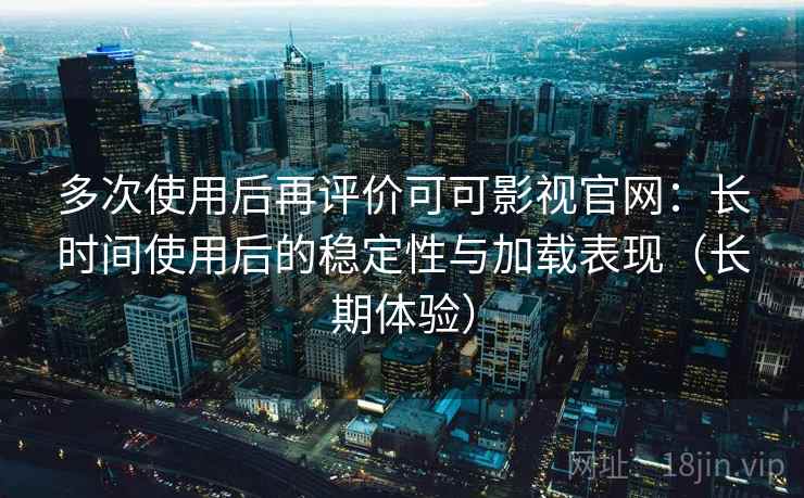 多次使用后再评价可可影视官网：长时间使用后的稳定性与加载表现（长期体验）