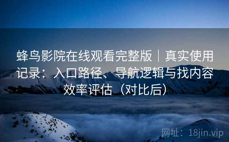 蜂鸟影院在线观看完整版｜真实使用记录：入口路径、导航逻辑与找内容效率评估（对比后）
