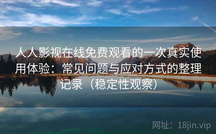 人人影视在线免费观看的一次真实使用体验：常见问题与应对方式的整理记录（稳定性观察）