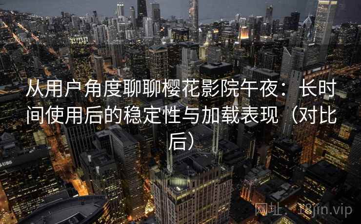 从用户角度聊聊樱花影院午夜：长时间使用后的稳定性与加载表现（对比后）