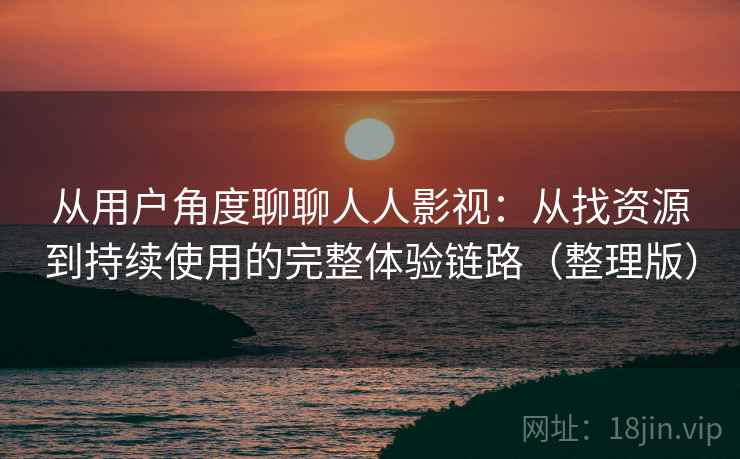 从用户角度聊聊人人影视：从找资源到持续使用的完整体验链路（整理版）