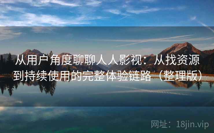从用户角度聊聊人人影视：从找资源到持续使用的完整体验链路（整理版）